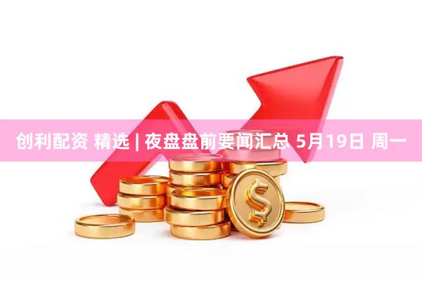 创利配资 精选 | 夜盘盘前要闻汇总 5月19日 周一