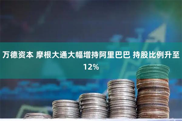万德资本 摩根大通大幅增持阿里巴巴 持股比例升至12%