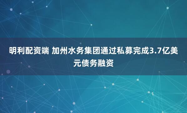 明利配资端 加州水务集团通过私募完成3.7亿美元债务融资