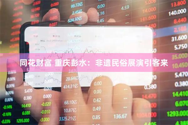 同花财富 重庆彭水：非遗民俗展演引客来