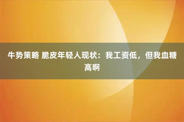 牛势策略 脆皮年轻人现状:我工资低,但我血糖高啊