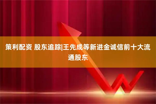 策利配资 股东追踪|王先成等新进金诚信前十大流通股东