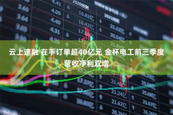 云上速融 在手订单超40亿元 金杯电工前三季度营收净利双增