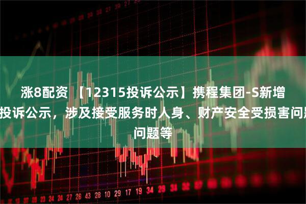涨8配资 【12315投诉公示】携程集团-S新增7件投诉公示,涉及接受服务时人身、财产安全受损害问题等