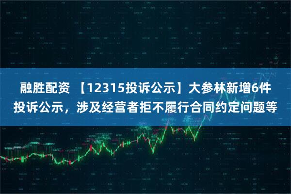 融胜配资 【12315投诉公示】大参林新增6件投诉公示，涉及经营者拒不履行合同约定问题等