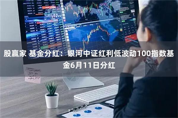股赢家 基金分红:银河中证红利低波动100指数基金6月11日分红