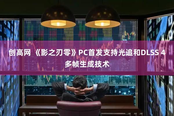 创高网 《影之刃零》PC首发支持光追和DLSS 4多帧生成技术
