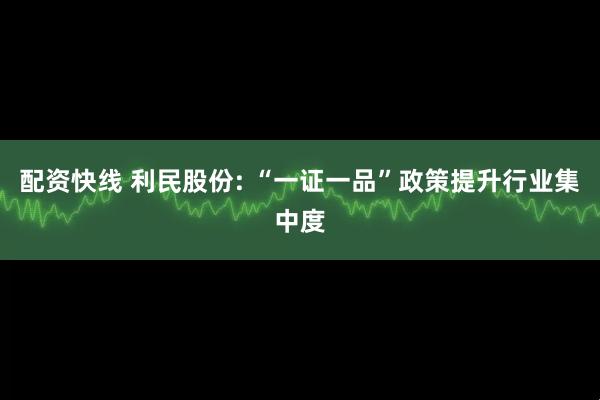 配资快线 利民股份: “一证一品”政策提升行业集中度