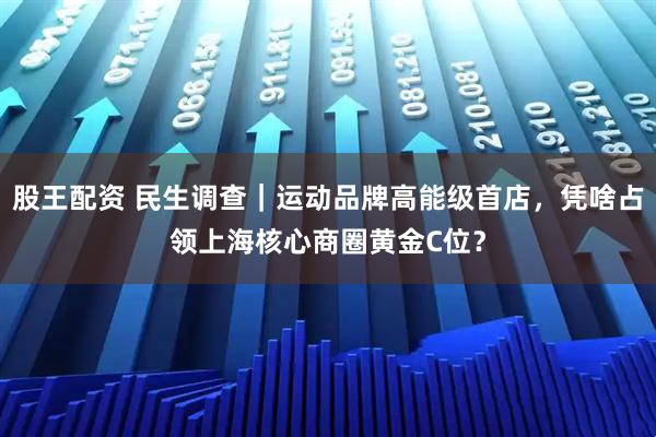 股王配资 民生调查｜运动品牌高能级首店，凭啥占领上海核心商圈黄金C位？