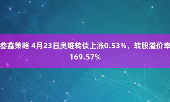 叁鑫策略 4月23日奥维转债上涨0.53%，转股溢价率169.57%