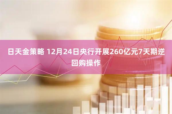 日天金策略 12月24日央行开展260亿元7天期逆回购操作
