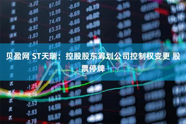贝盈网 ST天瑞：控股股东筹划公司控制权变更 股票停牌