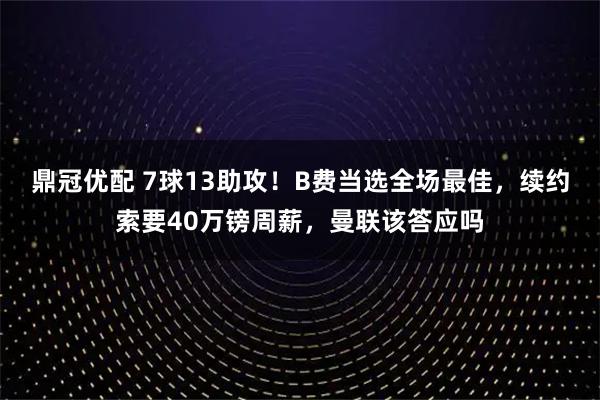 鼎冠优配 7球13助攻!B费当选全场最佳,续约索要40万镑周薪,曼联该答应吗