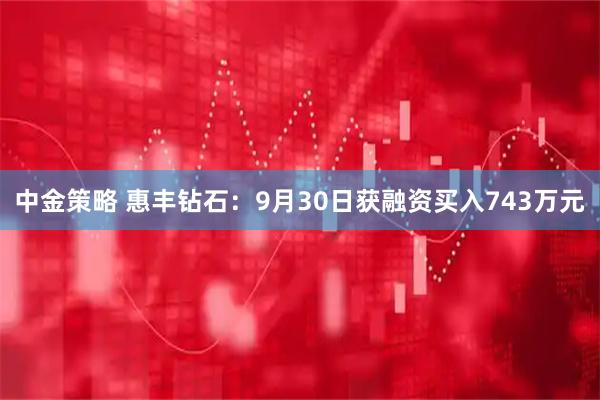 中金策略 惠丰钻石:9月30日获融资买入743万元