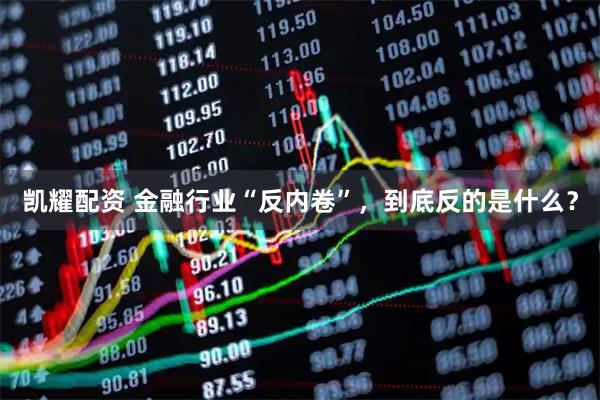 凯耀配资 金融行业“反内卷”，到底反的是什么？