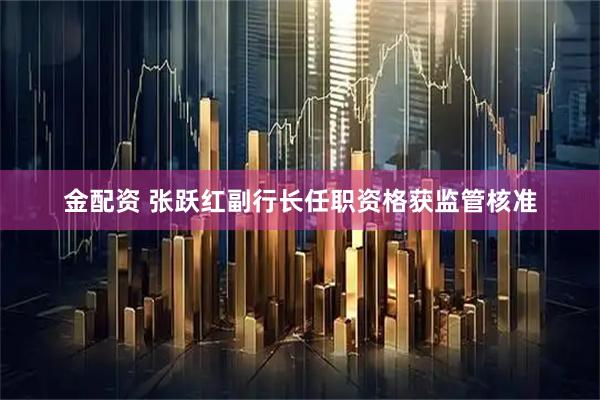 金配资 张跃红副行长任职资格获监管核准