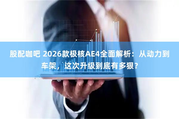 股配咖吧 2026款极核AE4全面解析：从动力到车架，这次升级到底有多狠？