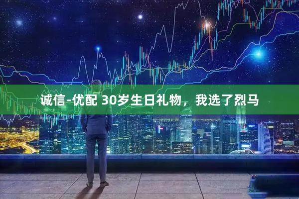 诚信-优配 30岁生日礼物，我选了烈马