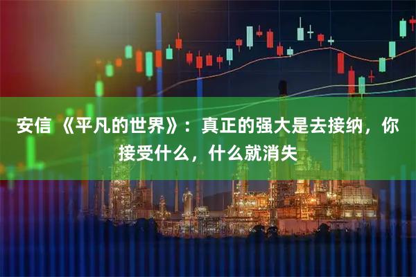 安信 《平凡的世界》：真正的强大是去接纳，你接受什么，什么就消失