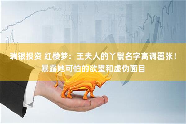 瑞银投资 红楼梦:王夫人的丫鬟名字高调嚣张!暴露她可怕的欲望和虚伪面目