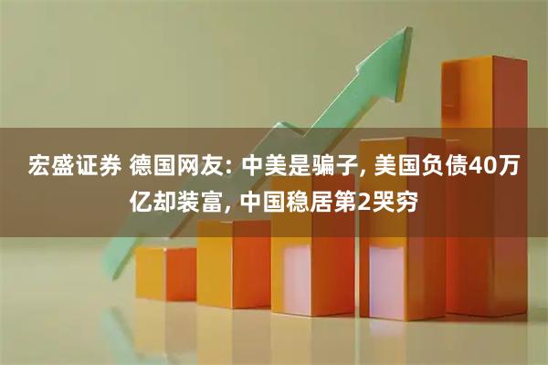 宏盛证券 德国网友: 中美是骗子, 美国负债40万亿却装富, 中国稳居第2哭穷